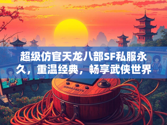 超级仿官天龙八部SF私服永久，重温经典，畅享武侠世界