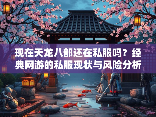 现在天龙八部还在私服吗？经典网游的私服现状与风险分析