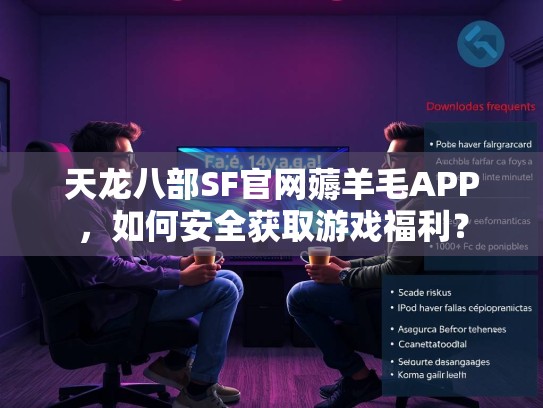 天龙八部SF官网薅羊毛APP，如何安全获取游戏福利？