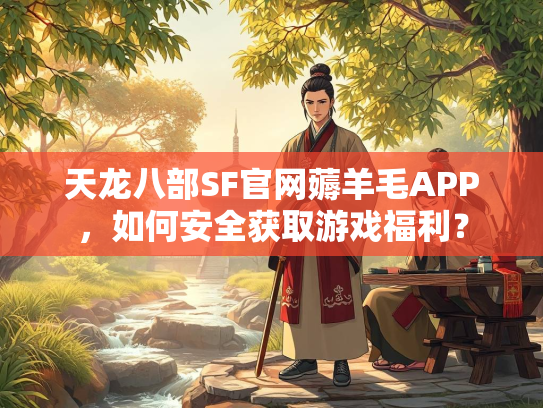 天龙八部SF官网薅羊毛APP，如何安全获取游戏福利？