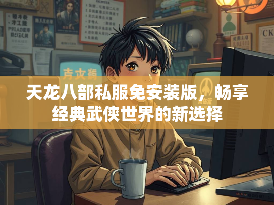 天龙八部私服免安装版，畅享经典武侠世界的新选择
