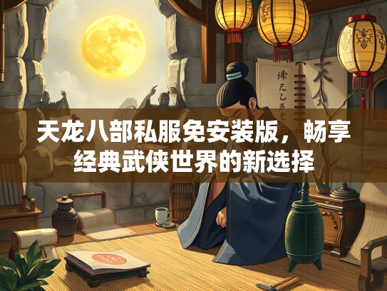 天龙八部私服免安装版，畅享经典武侠世界的新选择