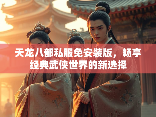 天龙八部私服免安装版，畅享经典武侠世界的新选择