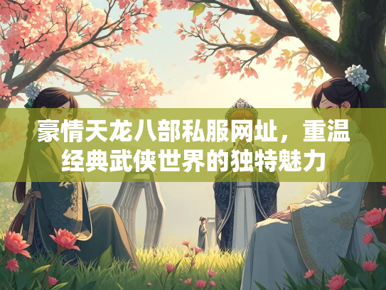 豪情天龙八部私服网址，重温经典武侠世界的独特魅力