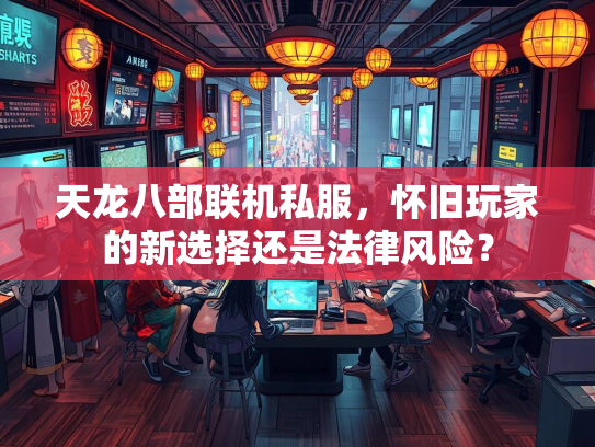 天龙八部联机私服，怀旧玩家的新选择还是法律风险？