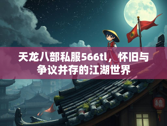 天龙八部私服566tl，怀旧与争议并存的江湖世界
