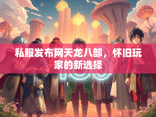 私服发布网天龙八部，怀旧玩家的新选择