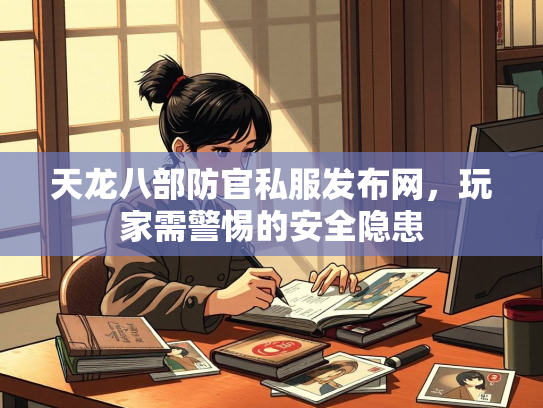 天龙八部防官私服发布网，玩家需警惕的安全隐患