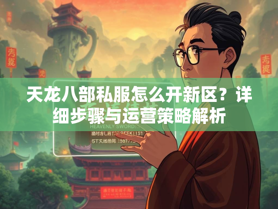 天龙八部私服怎么开新区？详细步骤与运营策略解析