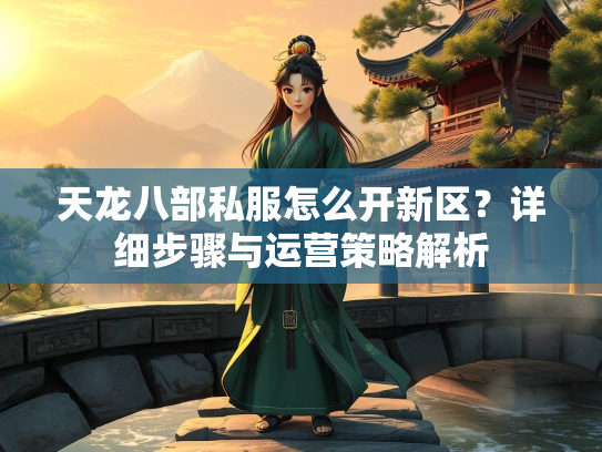 天龙八部私服怎么开新区？详细步骤与运营策略解析