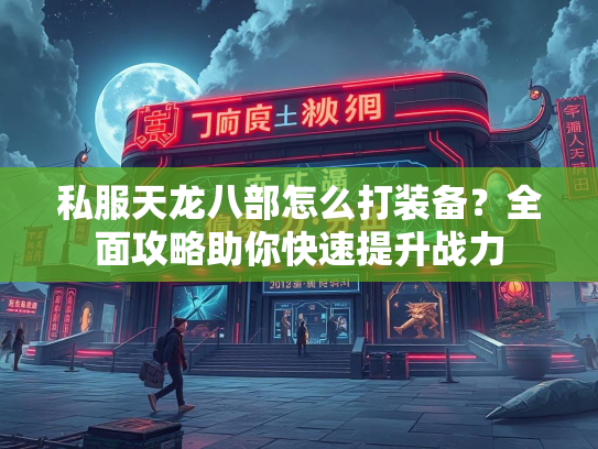 私服天龙八部怎么打装备？全面攻略助你快速提升战力  第3张