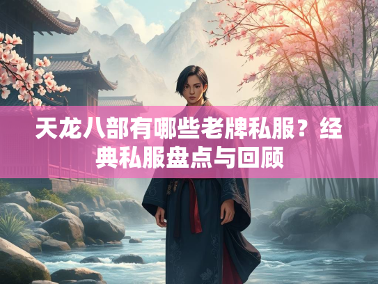 天龙八部有哪些老牌私服？经典私服盘点与回顾