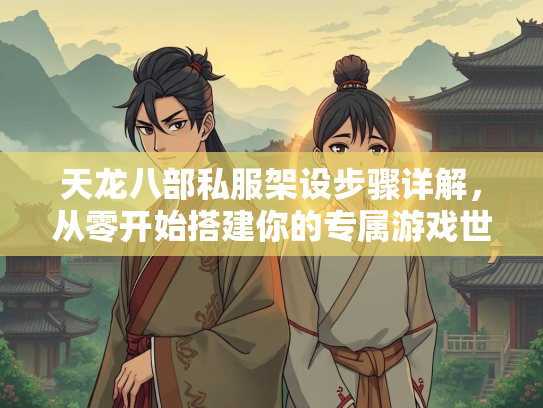 天龙八部私服架设步骤详解，从零开始搭建你的专属游戏世界
