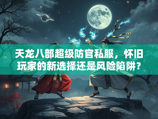 天龙八部超级防官私服，怀旧玩家的新选择还是风险陷阱？