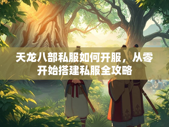 天龙八部私服如何开服，从零开始搭建私服全攻略
