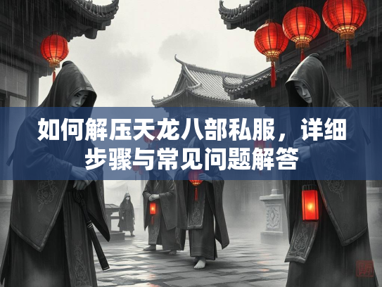 如何解压天龙八部私服，详细步骤与常见问题解答  第2张