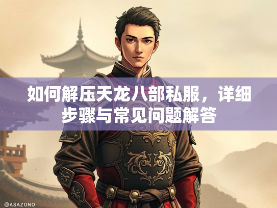 如何解压天龙八部私服，详细步骤与常见问题解答  第3张
