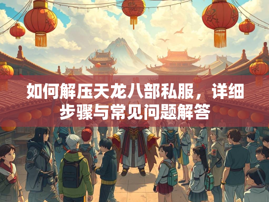 如何解压天龙八部私服，详细步骤与常见问题解答