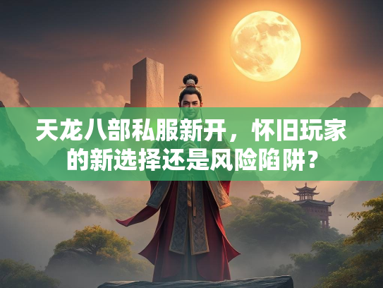 天龙八部私服新开，怀旧玩家的新选择还是风险陷阱？