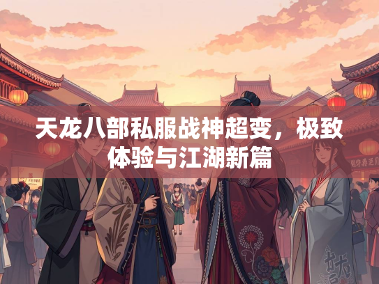 天龙八部私服战神超变，极致体验与江湖新篇