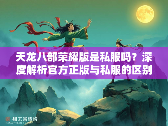 天龙八部荣耀版是私服吗？深度解析官方正版与私服的区别  第3张