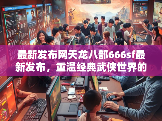 最新发布网天龙八部666sf最新发布，重温经典武侠世界的全新体验  第3张