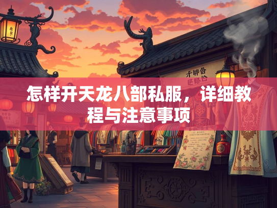 怎样开天龙八部私服，详细教程与注意事项