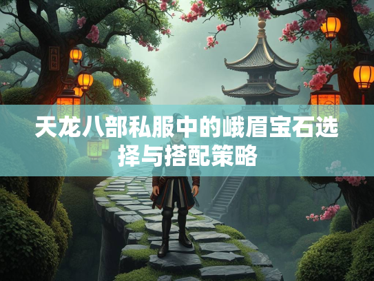 天龙八部私服中的峨眉宝石选择与搭配策略  第3张