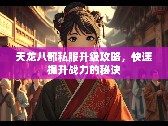 天龙八部私服升级攻略，快速提升战力的秘诀
