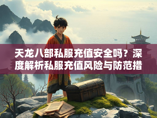 天龙八部私服充值安全吗？深度解析私服充值风险与防范措施  第2张