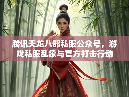 腾讯天龙八部私服公众号，游戏私服乱象与官方打击行动  第3张