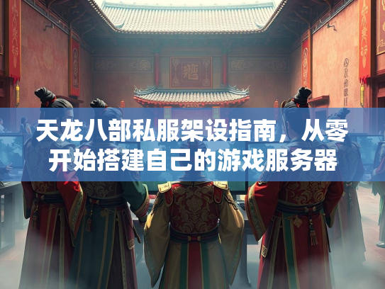 天龙八部私服架设指南，从零开始搭建自己的游戏服务器