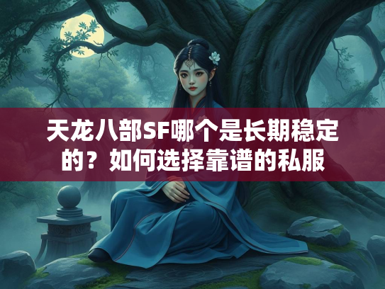 天龙八部SF哪个是长期稳定的？如何选择靠谱的私服