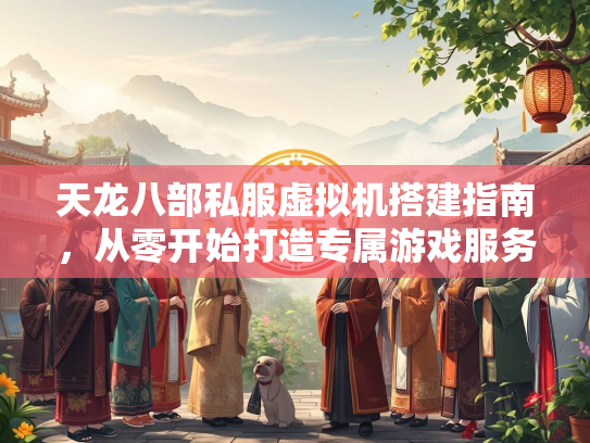 天龙八部私服虚拟机搭建指南，从零开始打造专属游戏服务器  第2张