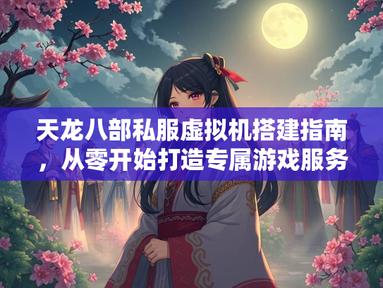 天龙八部私服虚拟机搭建指南，从零开始打造专属游戏服务器