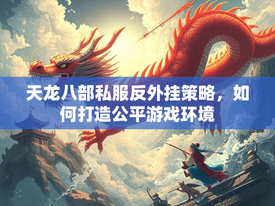 天龙八部私服反外挂策略，如何打造公平游戏环境  第1张
