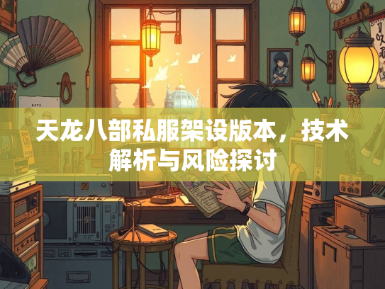 天龙八部私服架设版本，技术解析与风险探讨