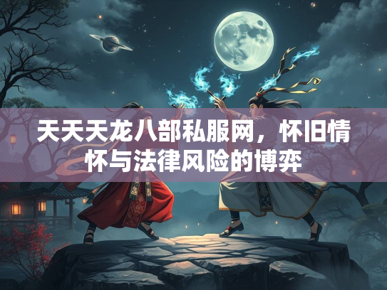 天天天龙八部私服网，怀旧情怀与法律风险的博弈  第2张