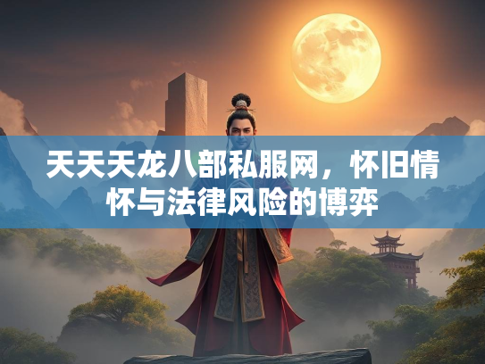 天天天龙八部私服网，怀旧情怀与法律风险的博弈