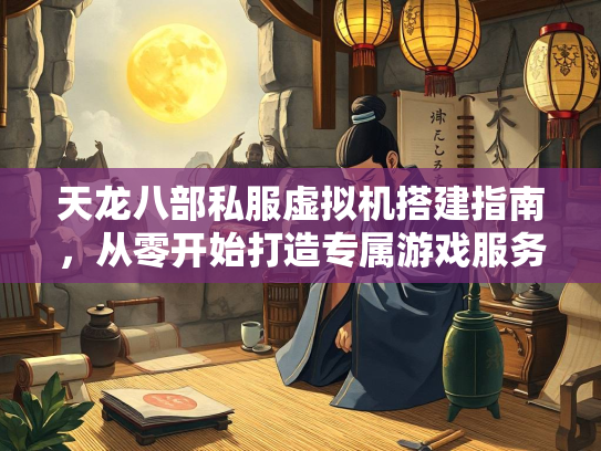 天龙八部私服虚拟机搭建指南，从零开始打造专属游戏服务器