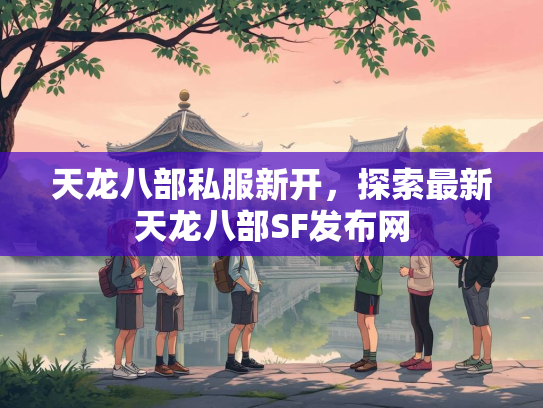 天龙八部私服新开，探索最新天龙八部SF发布网  第2张