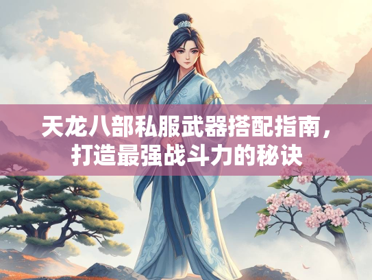 天龙八部私服武器搭配指南，打造最强战斗力的秘诀