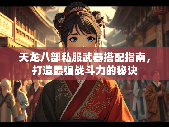 天龙八部私服武器搭配指南，打造最强战斗力的秘诀