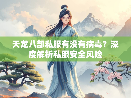 天龙八部私服有没有病毒？深度解析私服安全风险