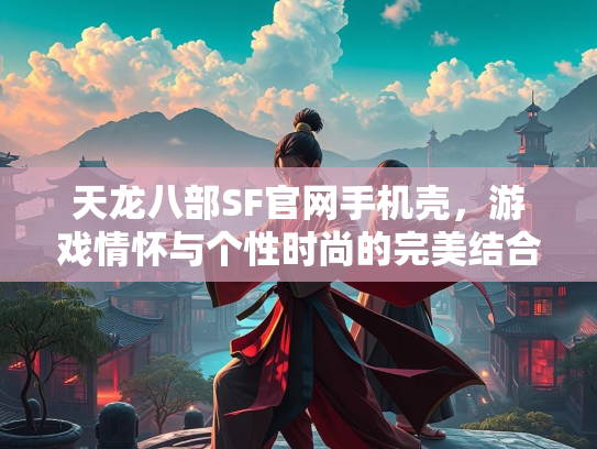 天龙八部SF官网手机壳，游戏情怀与个性时尚的完美结合