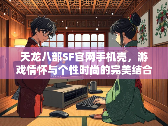 天龙八部SF官网手机壳，游戏情怀与个性时尚的完美结合