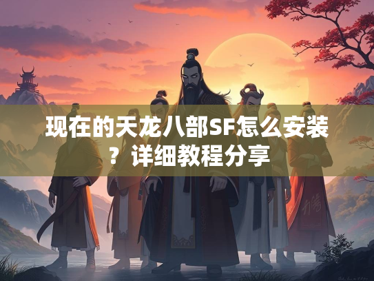 现在的天龙八部SF怎么安装？详细教程分享