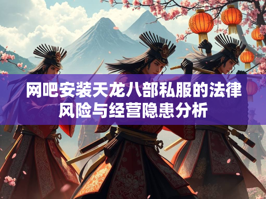 网吧安装天龙八部私服的法律风险与经营隐患分析  第2张