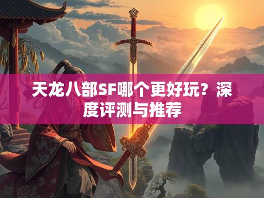 天龙八部SF哪个更好玩？深度评测与推荐