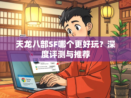 天龙八部SF哪个更好玩？深度评测与推荐